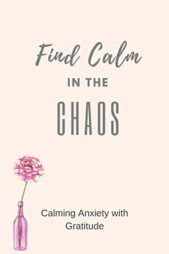 Find Calm in the Chaos: Calming Anxiety with Gratitude - A Daily Journal for the Simple Practice of Gratitude