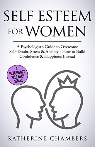 Self Esteem For Women: A Psychologist&rsquo;s Guide to Overcome Self-Doubt. Stress & Anxiety - How to Build Confidence & Happiness Instead (