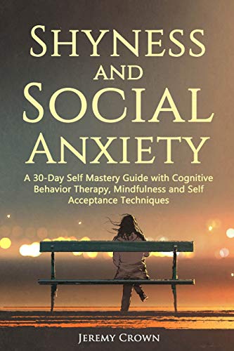 Shyness and Social Anxiety: A 30-Day Self Mastery Guide with Cognitive Behavioral Therapy. Mindfulness and Self Acceptance Techniques