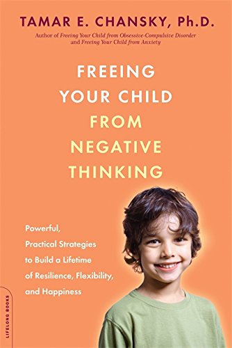Freeing Your Child from Negative Thinking: Powerful. Practical Strategies to Build a Lifetime of Resilience. Flexibility. and Happiness