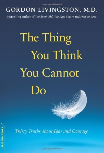 The Thing You Think You Cannot Do: Thirty Truths about Fear and Courage by Gordon Livingston (2013-09-24)
