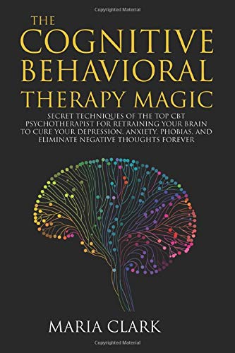 The Cognitive Behavioral Therapy Magic: Secret Techniques of The Top CBT Psychotherapist for Retraining Your Brain to Cure Your Depression. Anxiety.