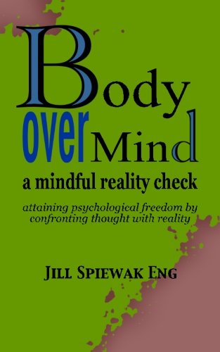 Body Over Mind: a mindful reality check   attaining psychological freedom by confronting thought with reality