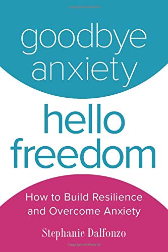 Goodbye Anxiety. Hello Freedom: How to Build Resilience and Overcome Anxiety