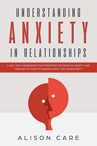 Understanding Anxiety in Relationships: A Self-Help Workbook that Identifies the Signs of Anxiety and Teaches You How to Manage. Fight and Overcome