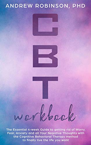 CBT Workbook: The Essential 4-week Guide to getting rid of Worry. Fear. Anxiety and all Your Negative Thoughts with the Cognitive Behavioral Therapy