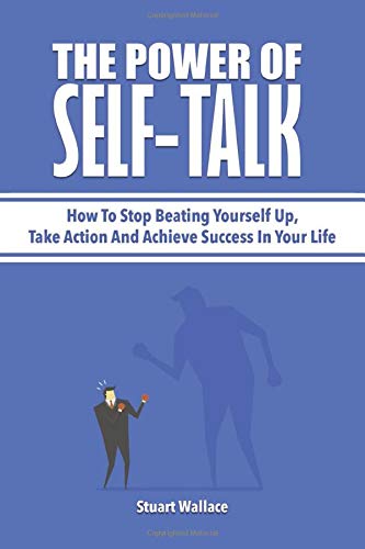 The Power Of Self-Talk: How To Stop Beating Yourself Up. Take Action And Achieve Success In Your Life