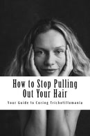 How to Stop Pulling Out Your Hair!: Your Guide to Curing Trichotillomania (Volume 1)