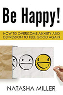 Be Happy!: How to Overcome Anxiety and Depression to Feel Good Again