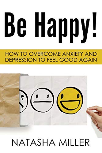 Be Happy!: How to Overcome Anxiety and Depression to Feel Good Again