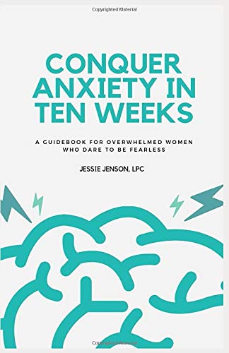 Conquer Anxiety in Ten Weeks: A Guidebook for Overwhelmed Women Who Dare to be Fearless