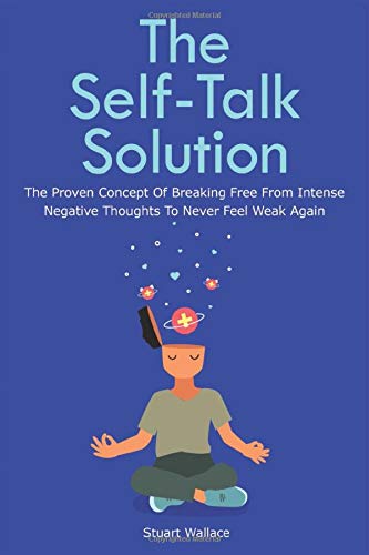 The Self-Talk Solution: The Proven Concept Of Breaking Free From Intense Negative Thoughts To Never Feel Weak Again