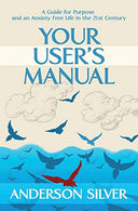 Your User's Manual: A Guide for Purpose and an Anxiety Free Life in the 21st Century (Book 1 of 3)