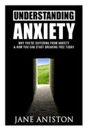 Anxiety: Understanding Anxiety: Why You&rsquo;re Suffering From Anxiety & How You Can Start Breaking Free Today! (Anxiety. Depression. Cognitive