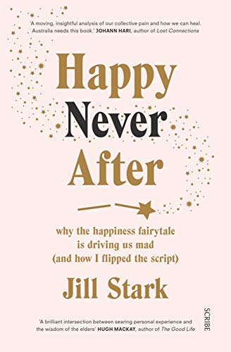 Happy Never After: why the happiness fairytale is driving us mad (and how i flipped the script)