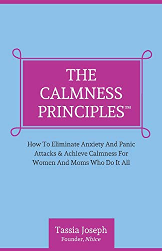 The Calmness Principles: How To Eliminate Anxiety And Panic Attacks & Achieve Calmness For Women And Moms Who Do It All