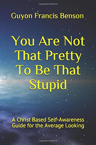 You Are Not That Pretty To Be That Stupid: A Christ Based Self-Awareness Guide for the Average Looking
