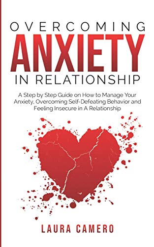 OVERCOMING ANXIETY IN RELATIONSHIP: A Step by Step Guide on How to Manage Your Anxiety. Overcoming Self-Defeating Behavior and Feeling Insecure in A