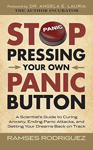 Stop Pressing Your Own Panic Button: A Scientist&rsquo;s Guide to Curing Anxiety. Ending Panic Attacks. and Getting Your Dreams Back on Track