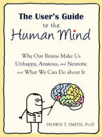The User's Guide to the Human Mind: Why Our Brains Make Us Unhappy. Anxious. and Neurotic and What We Can Do about It
