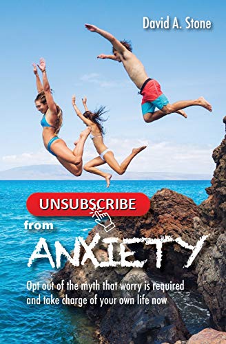 Unsubscribe from Anxiety: Opt Out of the Myth that Worry is Required and Take Charge of Your Own Life Now