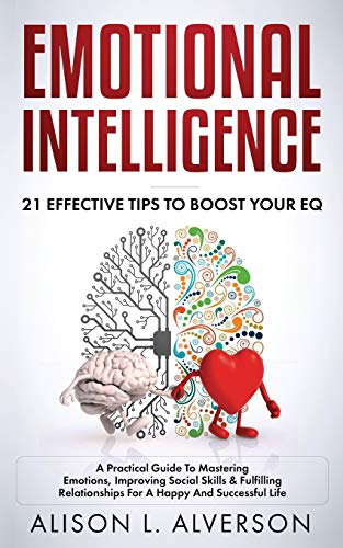 EMOTIONAL INTELLIGENCE: 21 EFFECTIVE TIPS TO BOOST YOUR EQ (A Practical Guide To Mastering Emotions. Improving Social Skills & Fulfilling Relati