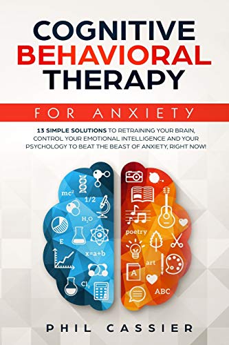Cognitive Behavioral Therapy For Anxiety: 13 Simple Solutions to Retraining Your Brain. Control Your Emotional Intelligence and Your Psychology to B