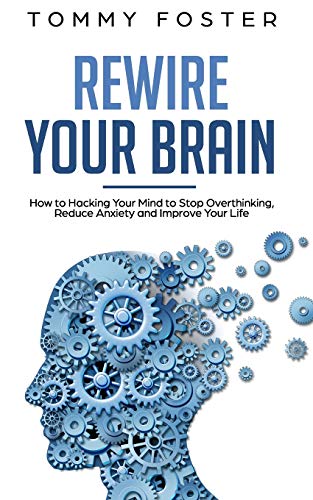 Rewire Your Brain: How to Hacking Your Mind to Stop Overthinking. Reduce Anxiety and Improve Your Life