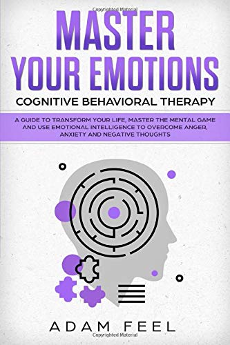 Master Your Emotions: A Guide to Transform Your Life. Master the Mental Game and Use Emotional Intelligence to Overcome Anger. Anxiety and Negative