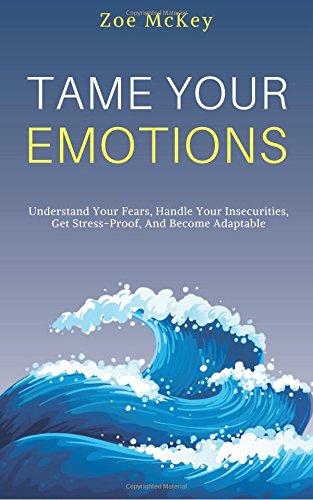 Tame Your Emotions: Understand Your Fears. Handle Your Insecurities. Get Stress-Proof. And Become Adaptable