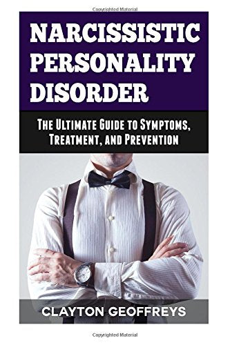 Narcissistic Personality Disorder: The Ultimate Guide to Symptoms. Treatment. and Prevention (Personality Disorders)