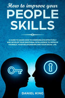How to Improve Your People Skills: A Guide to Learn How to Communicate Effectively and Develop Your Emotional Intelligence to Improve Yourself. Your