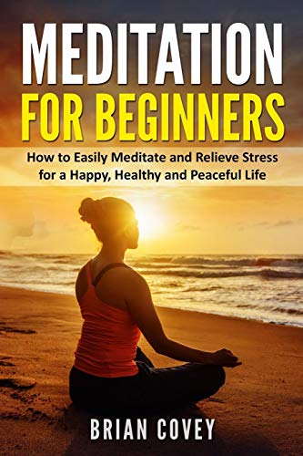 Meditation for Beginners: How to Easily Meditate and Relieve Stress for a Happy. Healthy and Peaceful Life
