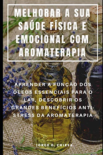 MELHORAR A SUA SA&Uacute;DE F&Iacute;SICA E EMOCIONAL COM AROMATERAPIA : APRENDER A FUN&Ccedil;&Atilde;O DOS &Oacute;LEOS ESSENCIAIS PARA O LAR. DES