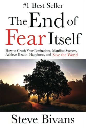 The End of Fear Itself: How to Crush Your Limitations. Manifest Success. Achieve Health. Happiness. & Save the World