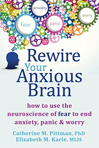 Rewire Your Anxious Brain: How to Use the Neuroscience of Fear to End Anxiety. Panic. and Worry