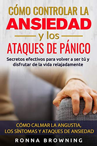 C&oacute;mo Controlar la Ansiedad y los Ataques de P&aacute;nico: Secretos efectivos para volver a ser t&uacute; y disfrutar de la vida relajadament