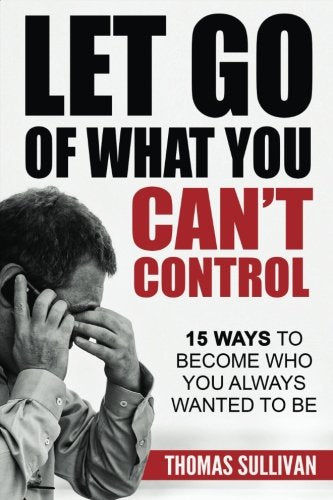 Let Go Of What You Can't Control: 15 Ways To Become Who You Always Wanted To Be (Stress Management) (Volume 1)