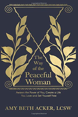 The Way of the Peaceful Woman: Awaken the Power of You. Create a Life You Love. and Set Yourself Free