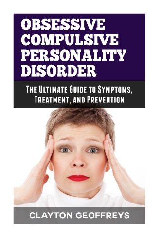 Obsessive Compulsive Personality Disorder: The Ultimate Guide to Symptoms. Treatment. and Prevention (Personality Disorders)