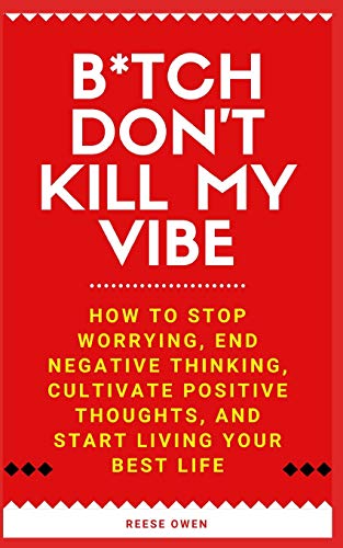 B*tch Don't Kill My Vibe: How To Stop Worrying. End Negative Thinking. Cultivate Positive Thoughts. And Start Living Your Best Life