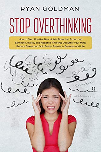 Stop Overthinking: How to Start Positive New Habits Based on Action and Eliminate Anxiety and Negative Thinking. Declutter you Mind. Reduce Stress.