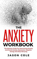 The Anxiety Workbook: The Solution Guide For Overcoming Anxiety And Social Anxiety. Depression. Negative Energy And Stop Worrying