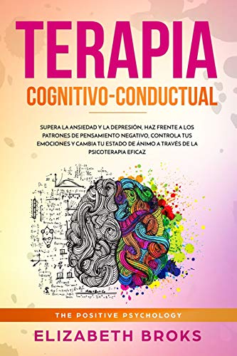 Terapia Cognitivo-Conductual: Supera la ansiedad y la depresi&oacute;n. haz frente a los patrones de pensamiento negativo. controla tus emociones y