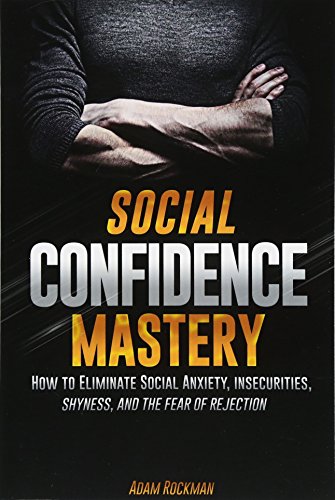 Social Confidence Mastery: How to Eliminate Social Anxiety. Insecurities. Shyness. And The Fear of Rejection