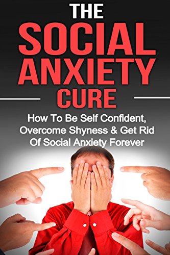 Social Anxiety: The Social Anxiety Cure: How To Be Self Confident. Overcome Shyness & Get Rid Of Social Anxiety Forever (Social Anxiety. Overcom