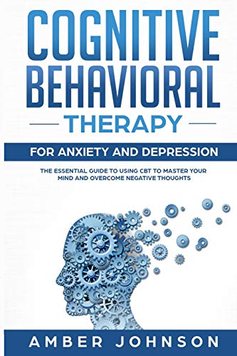 Cognitive Behavioral Therapy for Anxiety and Depression: The Essential Guide to Using CBT to Master Your Mind and Overcome Negative Thoughts