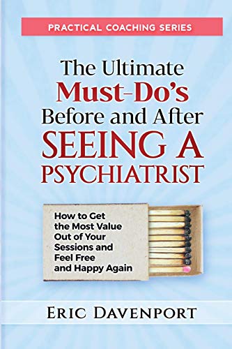 The Ultimate Must-Do's Before and After Seeing a Psychiatrist: How to Get the Most Value Out of Your Sessions and Feel Free and Happy Again