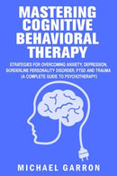 Mastering Cognitive Behavioral Therapy: Strategies for Overcoming Anxiety. Depression. Borderline Personality Disorder. PTSD and Trauma (A Complete